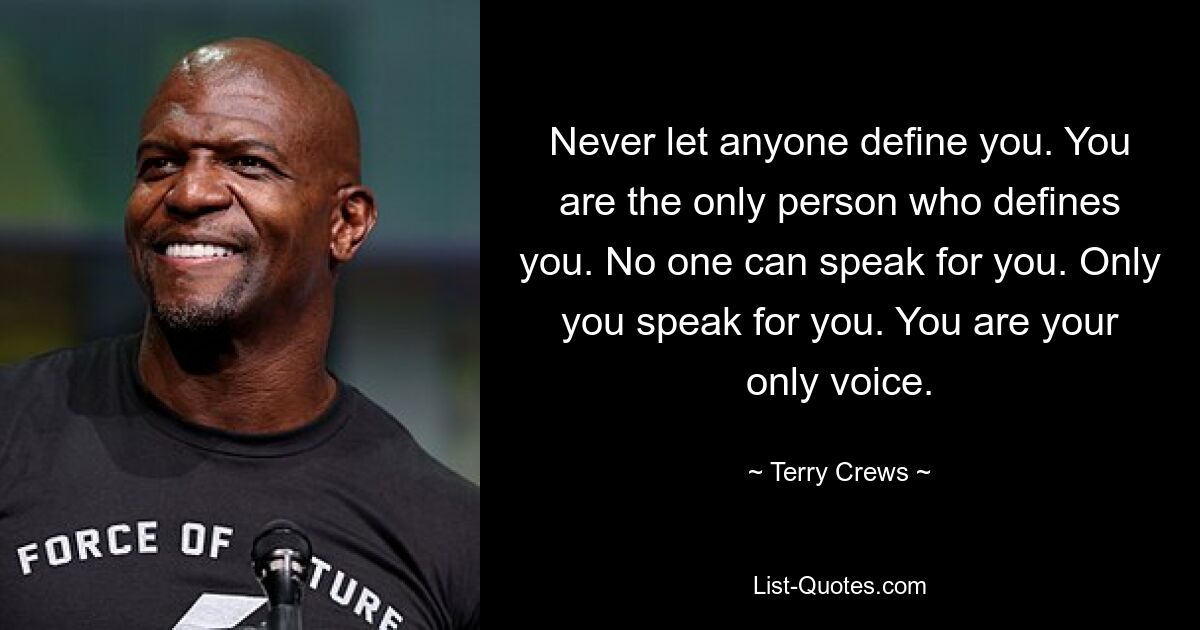 Never let anyone define you. You are the only person who defines you. No one can speak for you. Only you speak for you. You are your only voice. — © Terry Crews