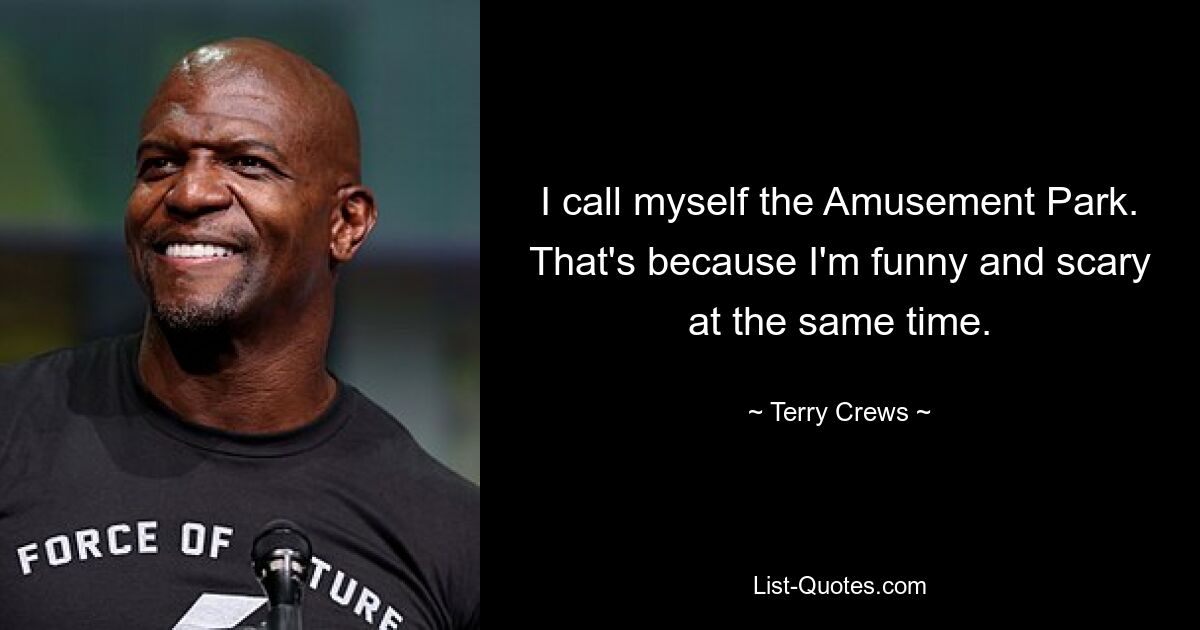 I call myself the Amusement Park. That's because I'm funny and scary at the same time. — © Terry Crews