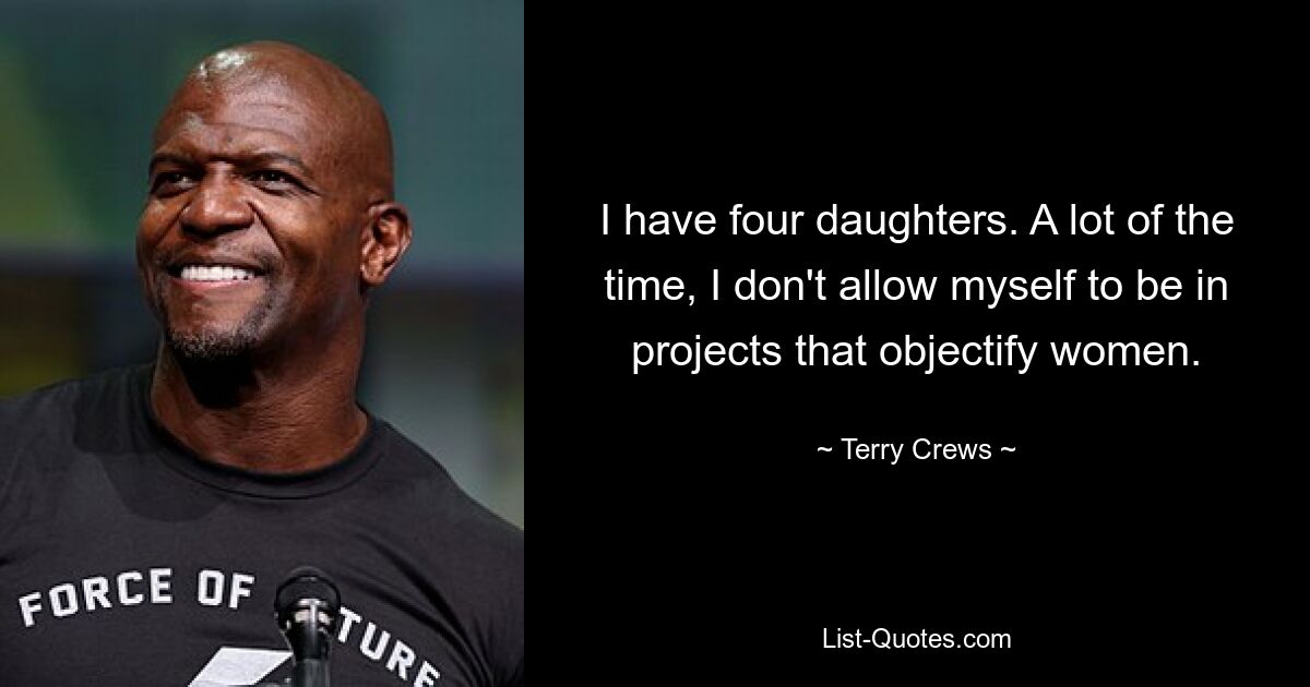 I have four daughters. A lot of the time, I don't allow myself to be in projects that objectify women. — © Terry Crews