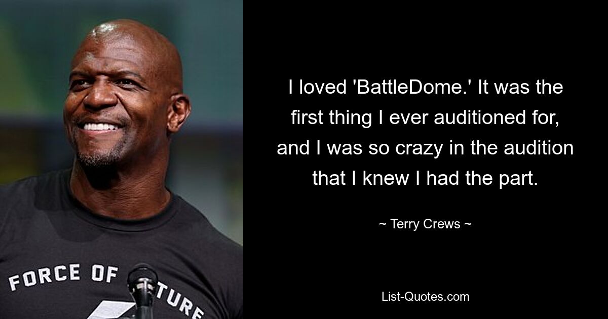 I loved 'BattleDome.' It was the first thing I ever auditioned for, and I was so crazy in the audition that I knew I had the part. — © Terry Crews