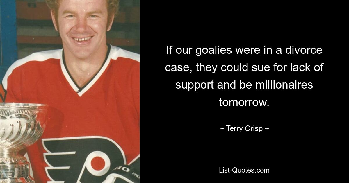 If our goalies were in a divorce case, they could sue for lack of support and be millionaires tomorrow. — © Terry Crisp