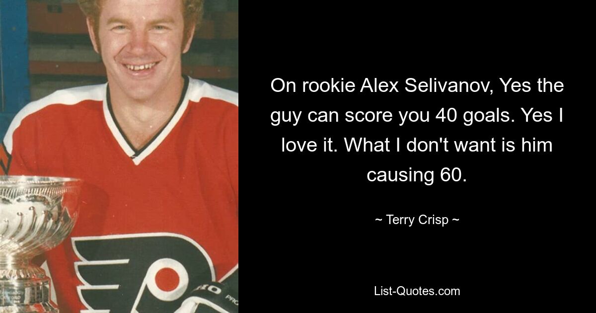 On rookie Alex Selivanov, Yes the guy can score you 40 goals. Yes I love it. What I don't want is him causing 60. — © Terry Crisp