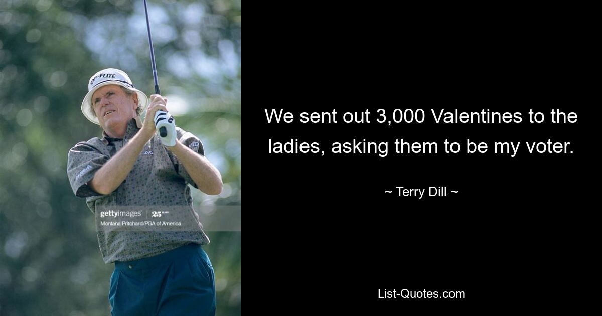 We sent out 3,000 Valentines to the ladies, asking them to be my voter. — © Terry Dill