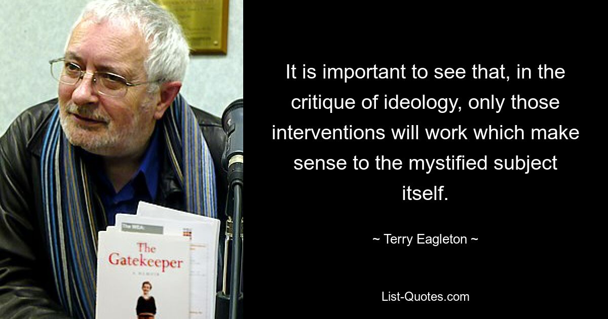 It is important to see that, in the critique of ideology, only those interventions will work which make sense to the mystified subject itself. — © Terry Eagleton