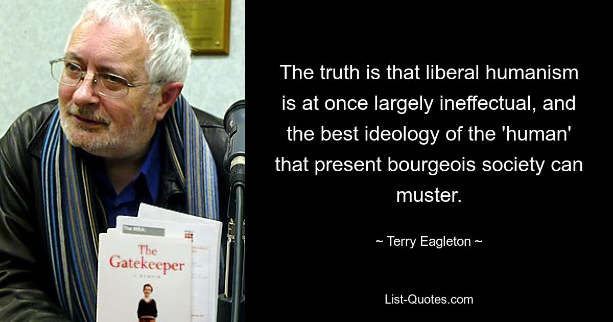 Истина в том, что либеральный гуманизм одновременно во многом неэффективен и является лучшей идеологией «человечности», которую может создать современное буржуазное общество. — © Терри Иглтон