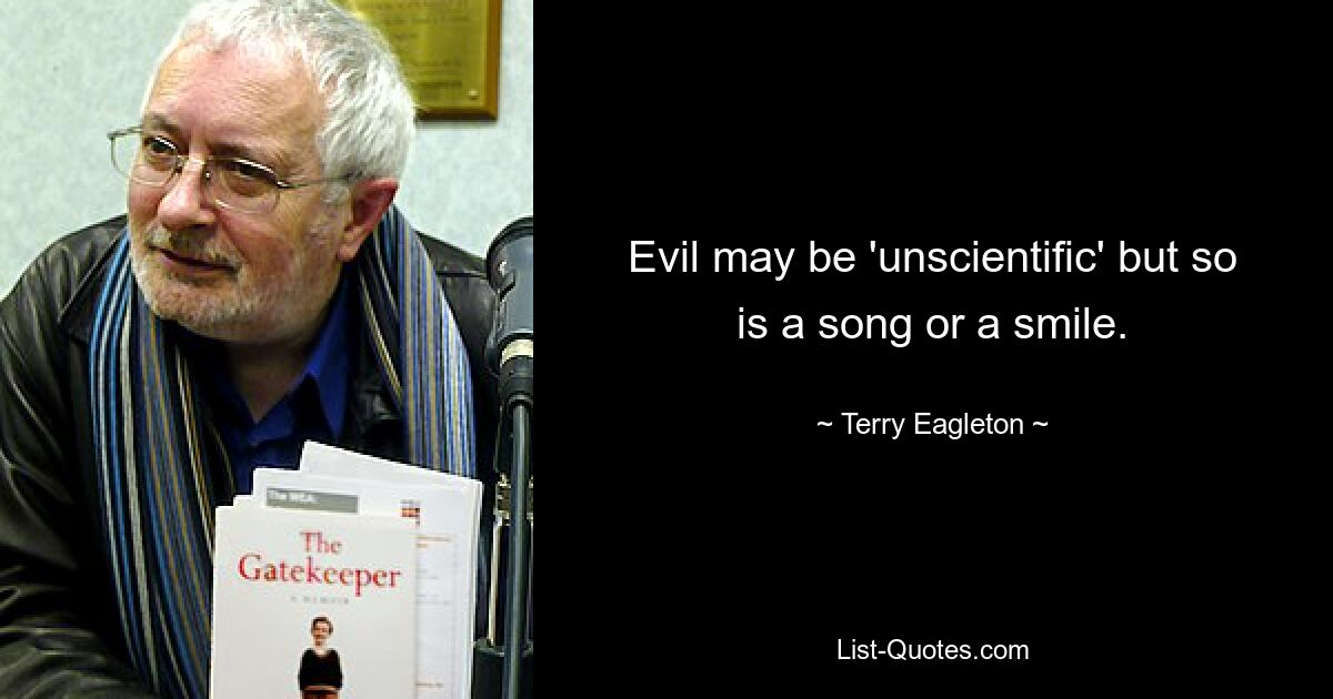 Evil may be 'unscientific' but so is a song or a smile. — © Terry Eagleton