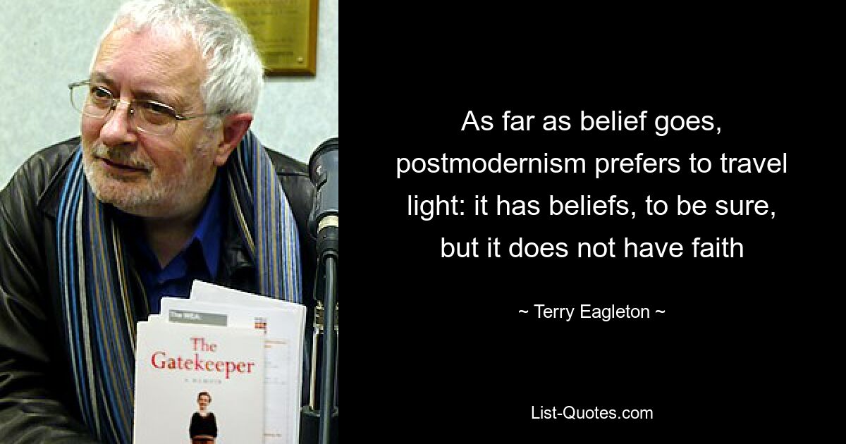 As far as belief goes, postmodernism prefers to travel light: it has beliefs, to be sure, but it does not have faith — © Terry Eagleton