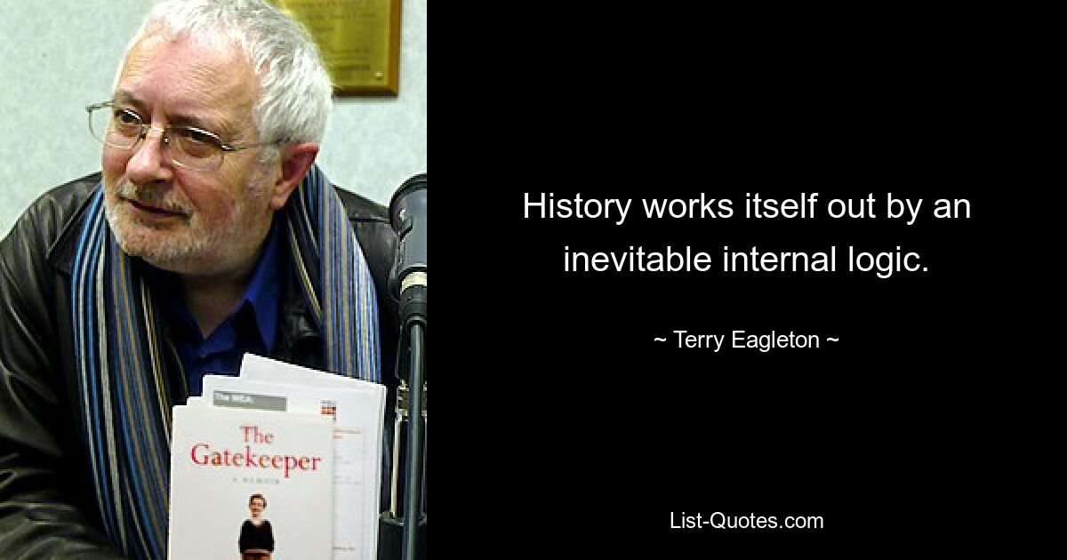 History works itself out by an inevitable internal logic. — © Terry Eagleton