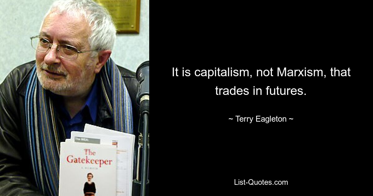 It is capitalism, not Marxism, that trades in futures. — © Terry Eagleton