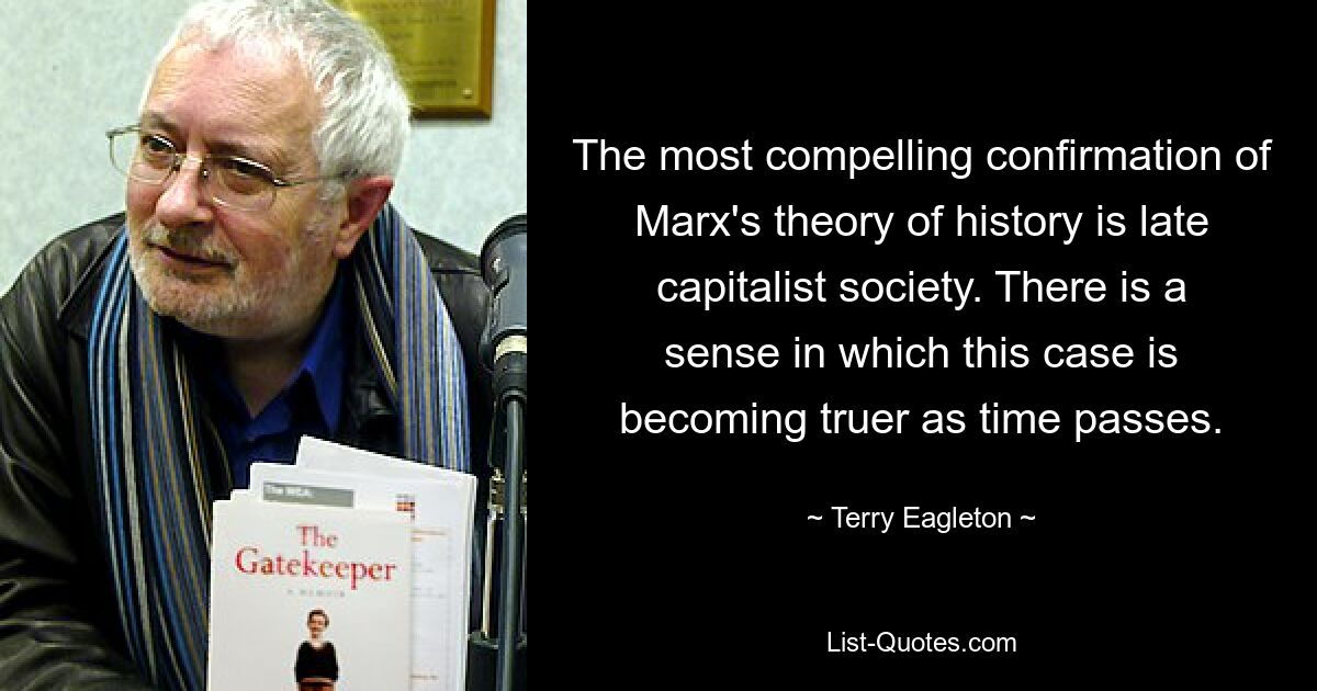 The most compelling confirmation of Marx's theory of history is late capitalist society. There is a sense in which this case is becoming truer as time passes. — © Terry Eagleton