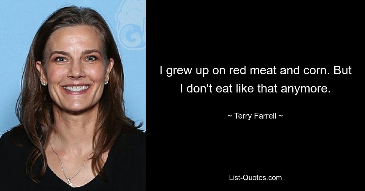 I grew up on red meat and corn. But I don't eat like that anymore. — © Terry Farrell