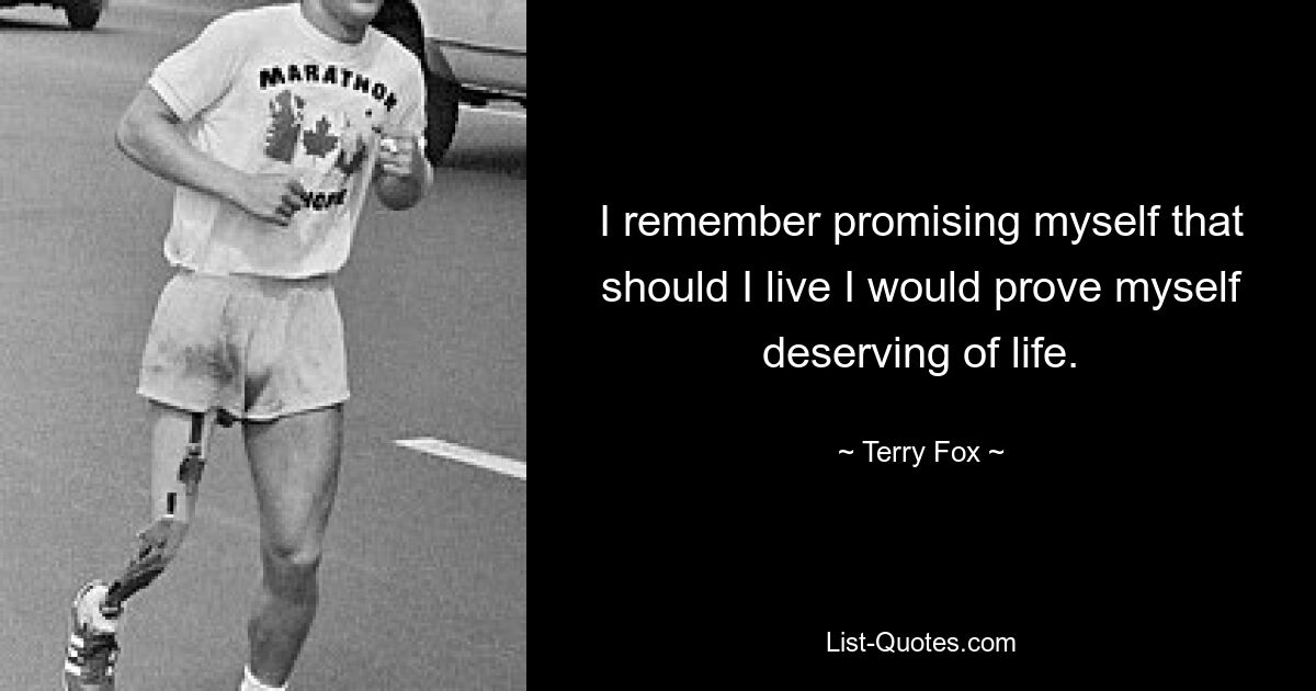 I remember promising myself that should I live I would prove myself deserving of life. — © Terry Fox