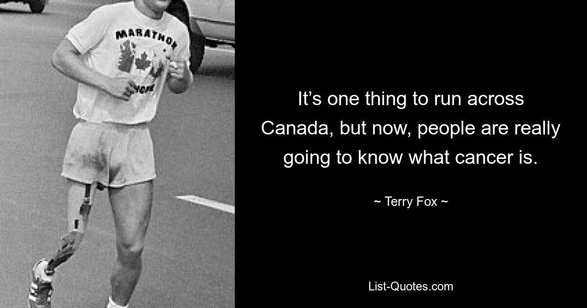 It’s one thing to run across Canada, but now, people are really going to know what cancer is. — © Terry Fox