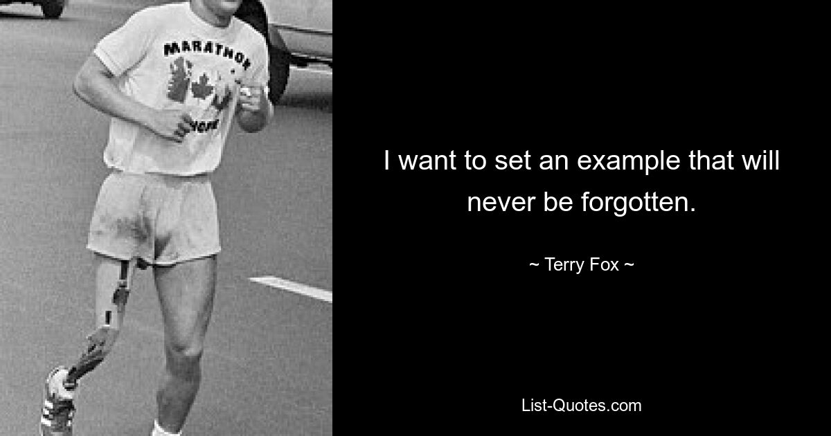 I want to set an example that will never be forgotten. — © Terry Fox