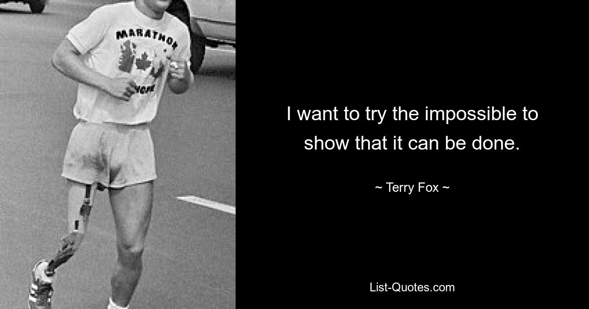 I want to try the impossible to show that it can be done. — © Terry Fox