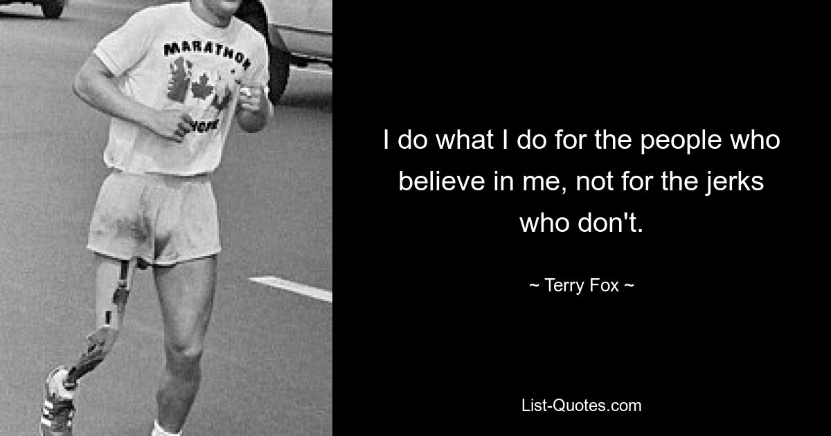 I do what I do for the people who believe in me, not for the jerks who don't. — © Terry Fox