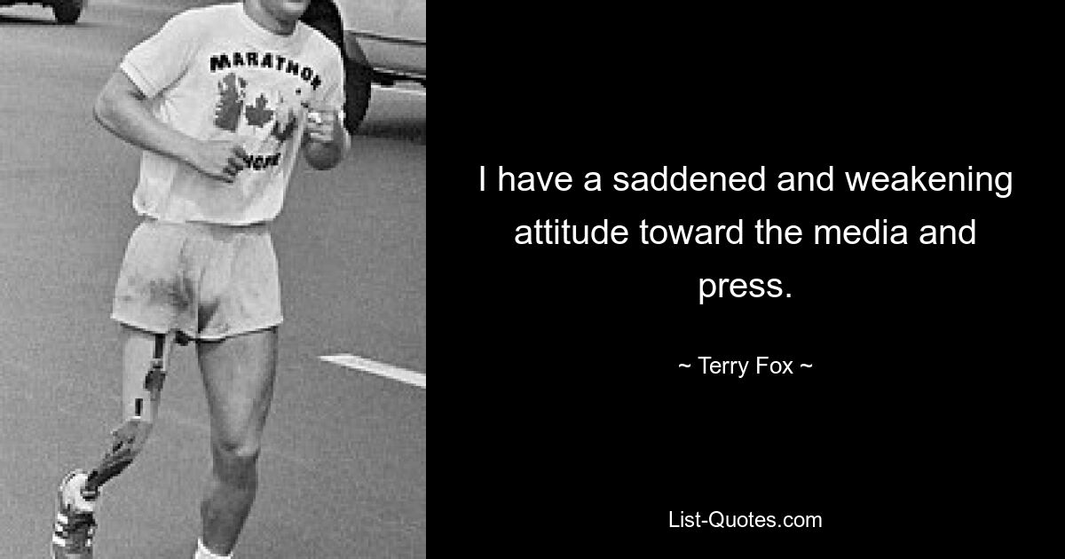 I have a saddened and weakening attitude toward the media and press. — © Terry Fox