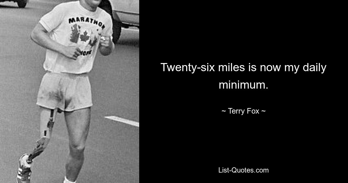 Twenty-six miles is now my daily minimum. — © Terry Fox