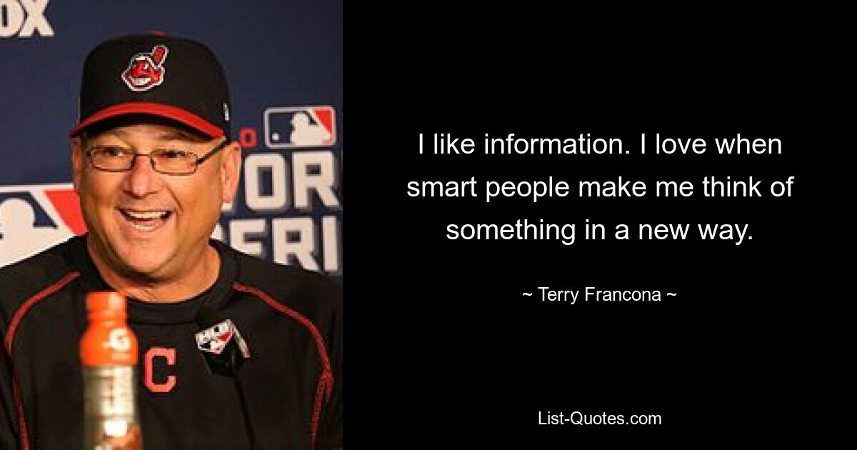 I like information. I love when smart people make me think of something in a new way. — © Terry Francona