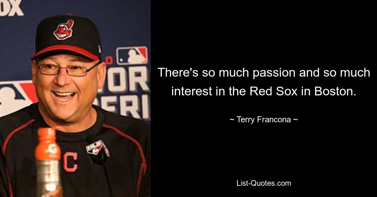 There's so much passion and so much interest in the Red Sox in Boston. — © Terry Francona