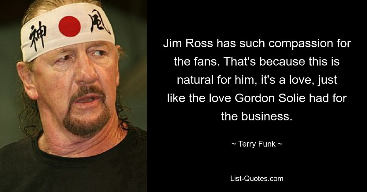 Jim Ross hat großes Mitgefühl für die Fans. Das liegt daran, dass dies für ihn selbstverständlich ist, es ist eine Liebe, genau wie die Liebe, die Gordon Solie für das Unternehmen hatte. — © Terry Funk 