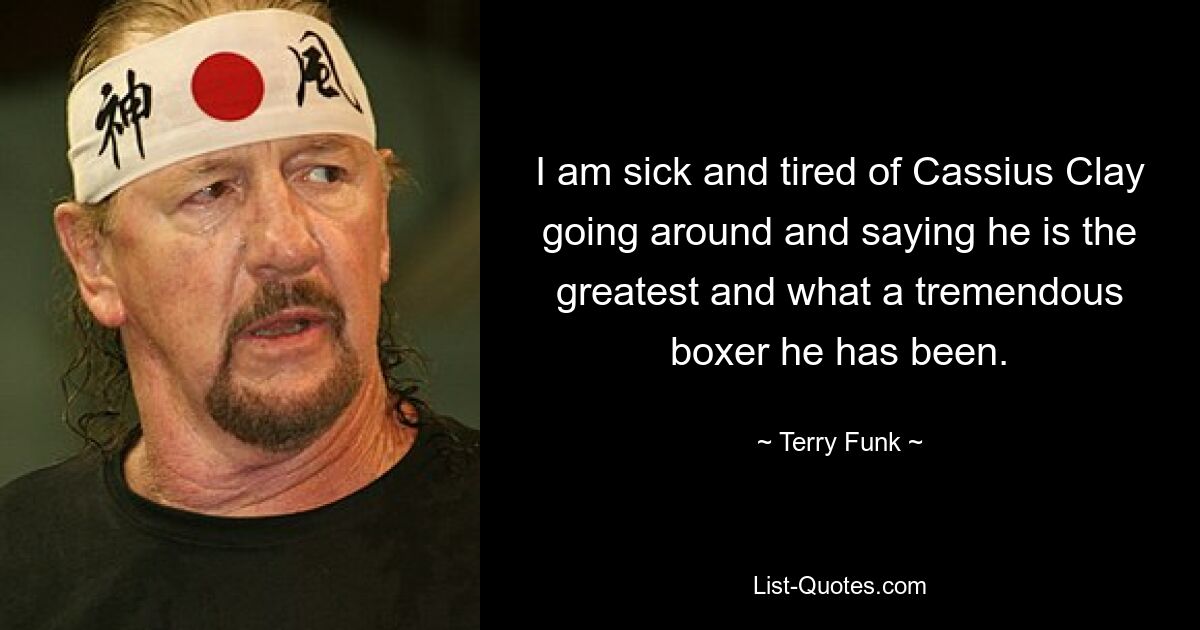 I am sick and tired of Cassius Clay going around and saying he is the greatest and what a tremendous boxer he has been. — © Terry Funk