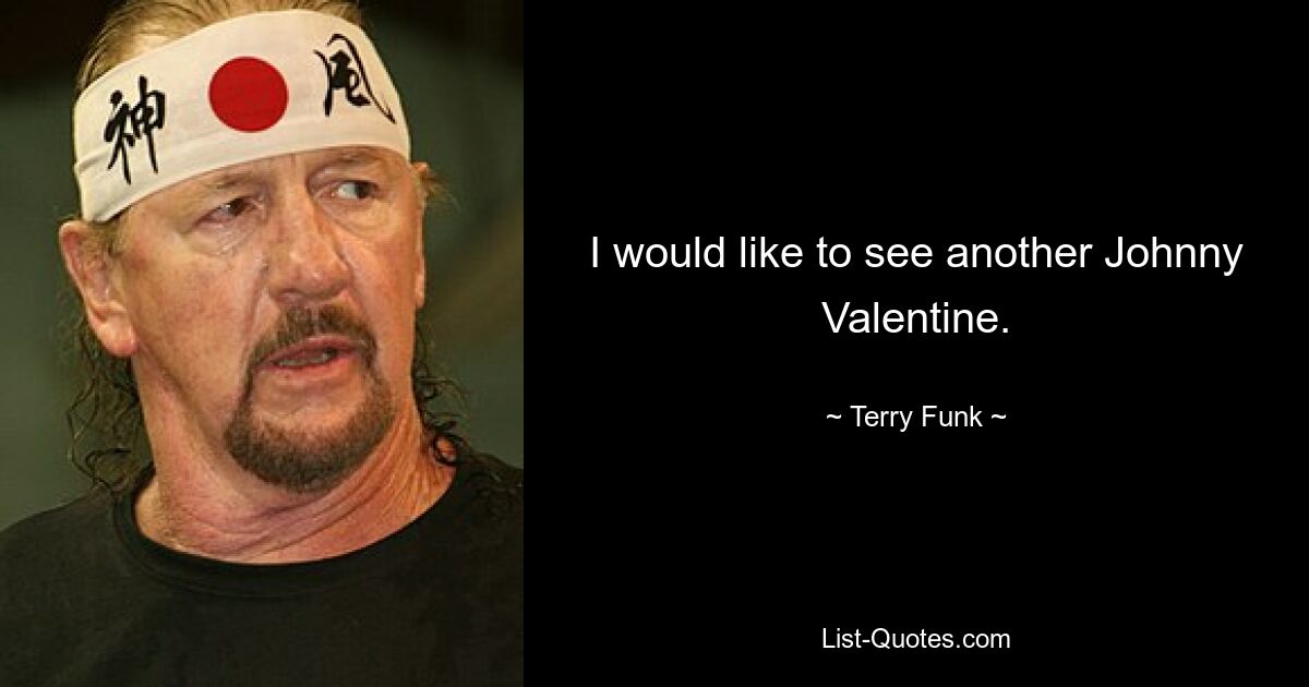 I would like to see another Johnny Valentine. — © Terry Funk