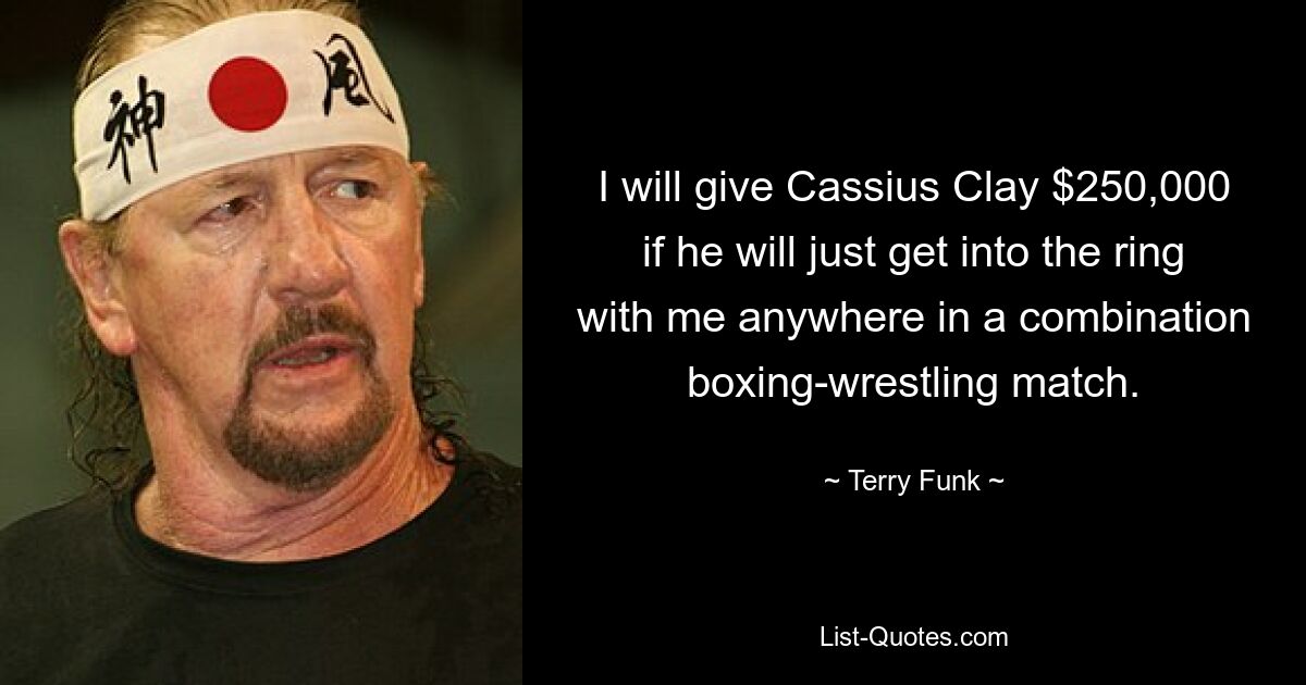 I will give Cassius Clay $250,000 if he will just get into the ring with me anywhere in a combination boxing-wrestling match. — © Terry Funk