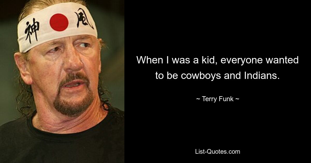 When I was a kid, everyone wanted to be cowboys and Indians. — © Terry Funk