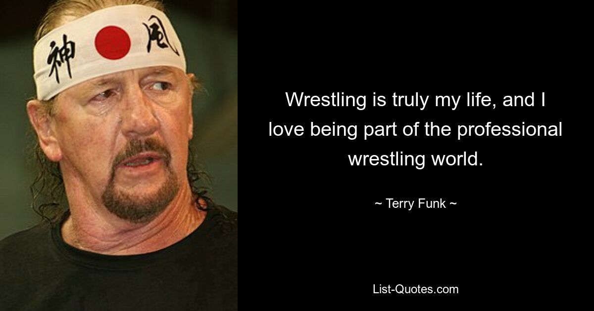 Wrestling is truly my life, and I love being part of the professional wrestling world. — © Terry Funk