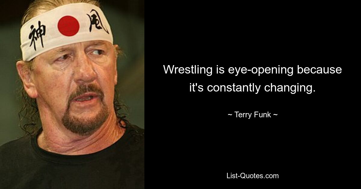 Wrestling is eye-opening because it's constantly changing. — © Terry Funk