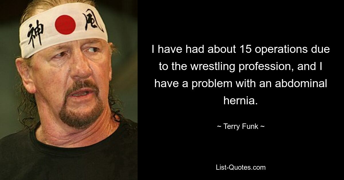 I have had about 15 operations due to the wrestling profession, and I have a problem with an abdominal hernia. — © Terry Funk