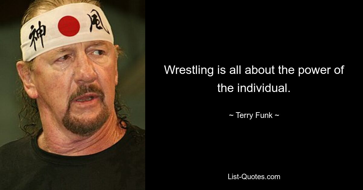 Wrestling is all about the power of the individual. — © Terry Funk