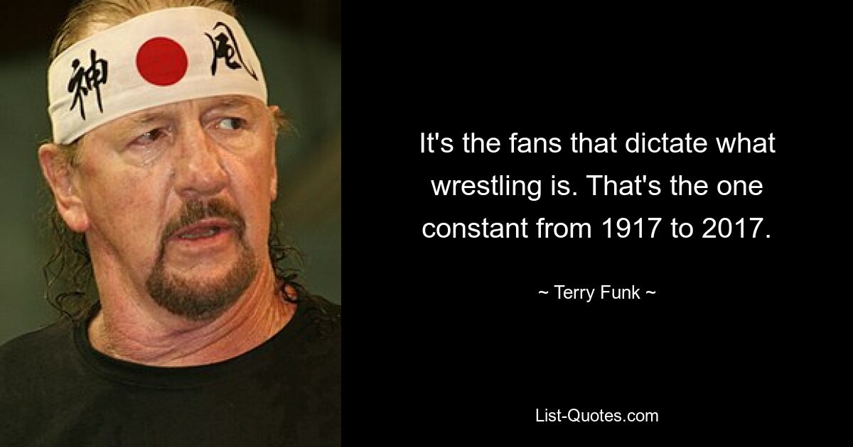 It's the fans that dictate what wrestling is. That's the one constant from 1917 to 2017. — © Terry Funk