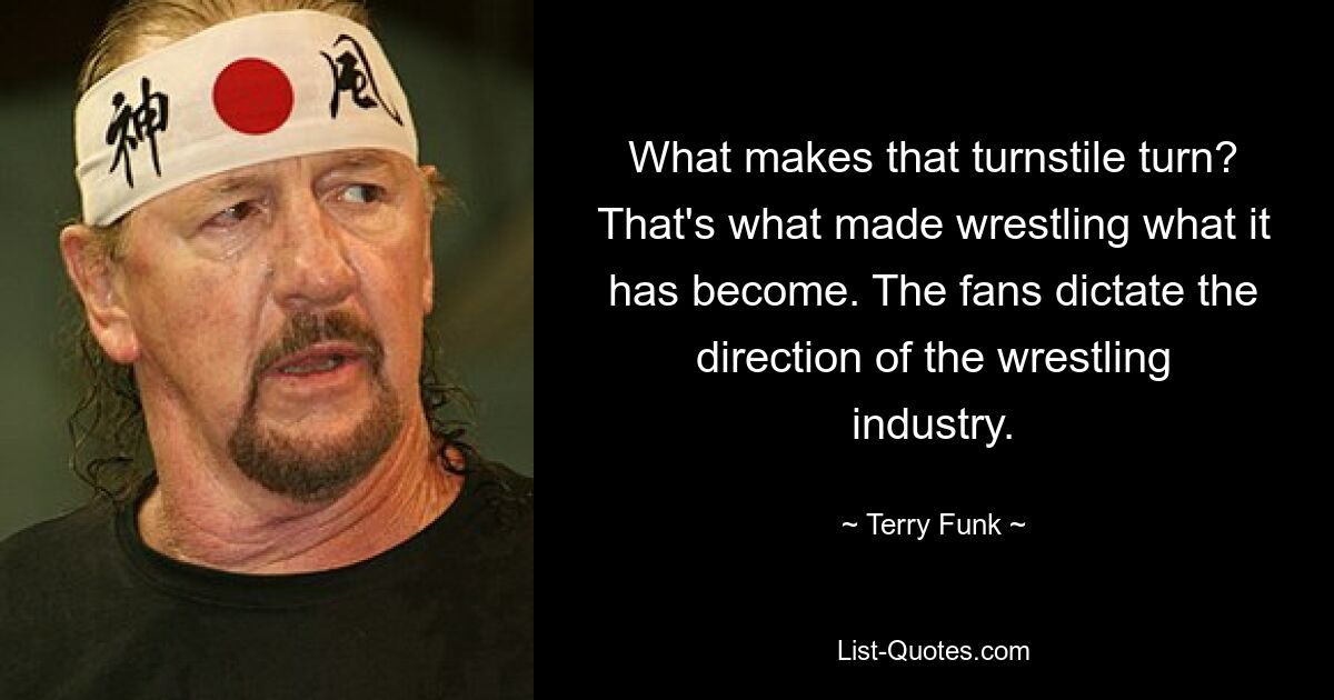 What makes that turnstile turn? That's what made wrestling what it has become. The fans dictate the direction of the wrestling industry. — © Terry Funk