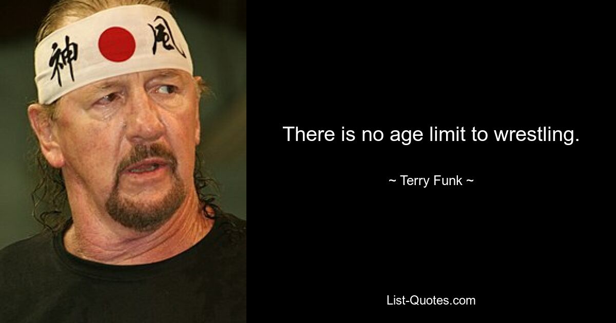 There is no age limit to wrestling. — © Terry Funk