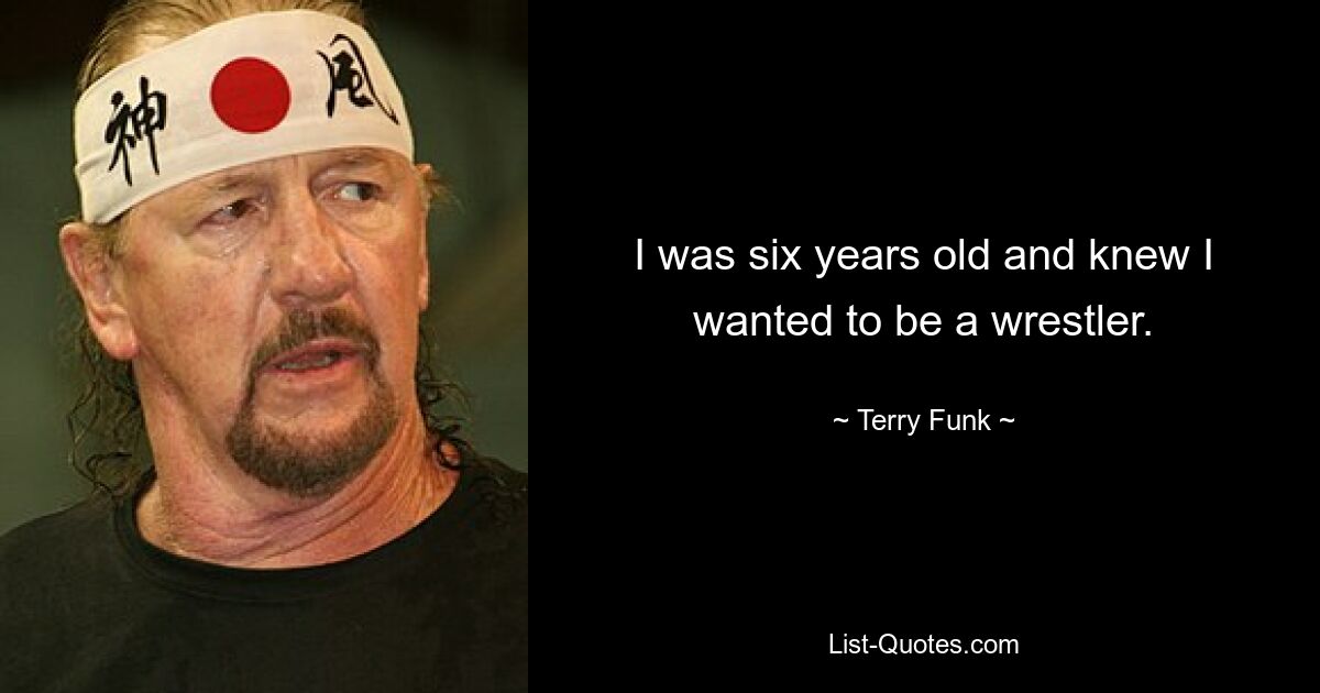 I was six years old and knew I wanted to be a wrestler. — © Terry Funk