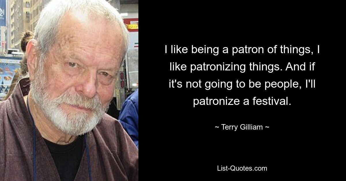 I like being a patron of things, I like patronizing things. And if it's not going to be people, I'll patronize a festival. — © Terry Gilliam