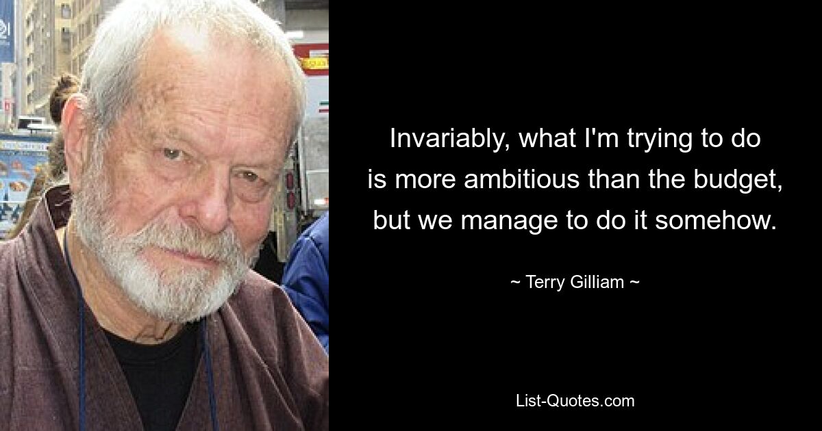 Invariably, what I'm trying to do is more ambitious than the budget, but we manage to do it somehow. — © Terry Gilliam