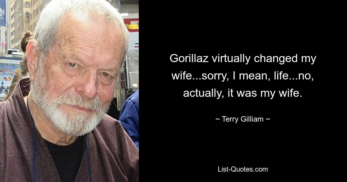 Gorillaz virtually changed my wife...sorry, I mean, life...no, actually, it was my wife. — © Terry Gilliam