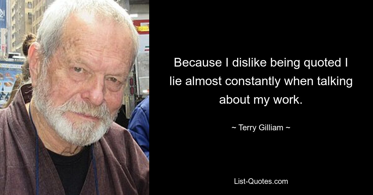 Because I dislike being quoted I lie almost constantly when talking about my work. — © Terry Gilliam