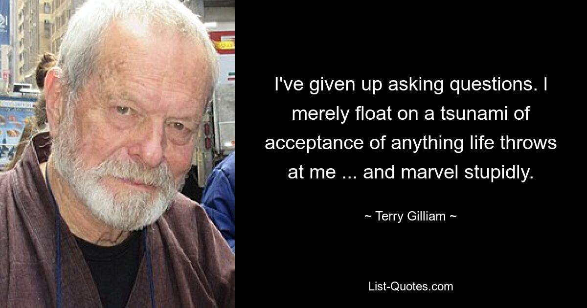 I've given up asking questions. l merely float on a tsunami of acceptance of anything life throws at me ... and marvel stupidly. — © Terry Gilliam