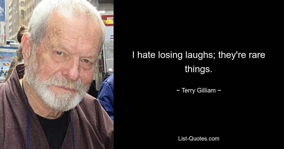 I hate losing laughs; they're rare things. — © Terry Gilliam