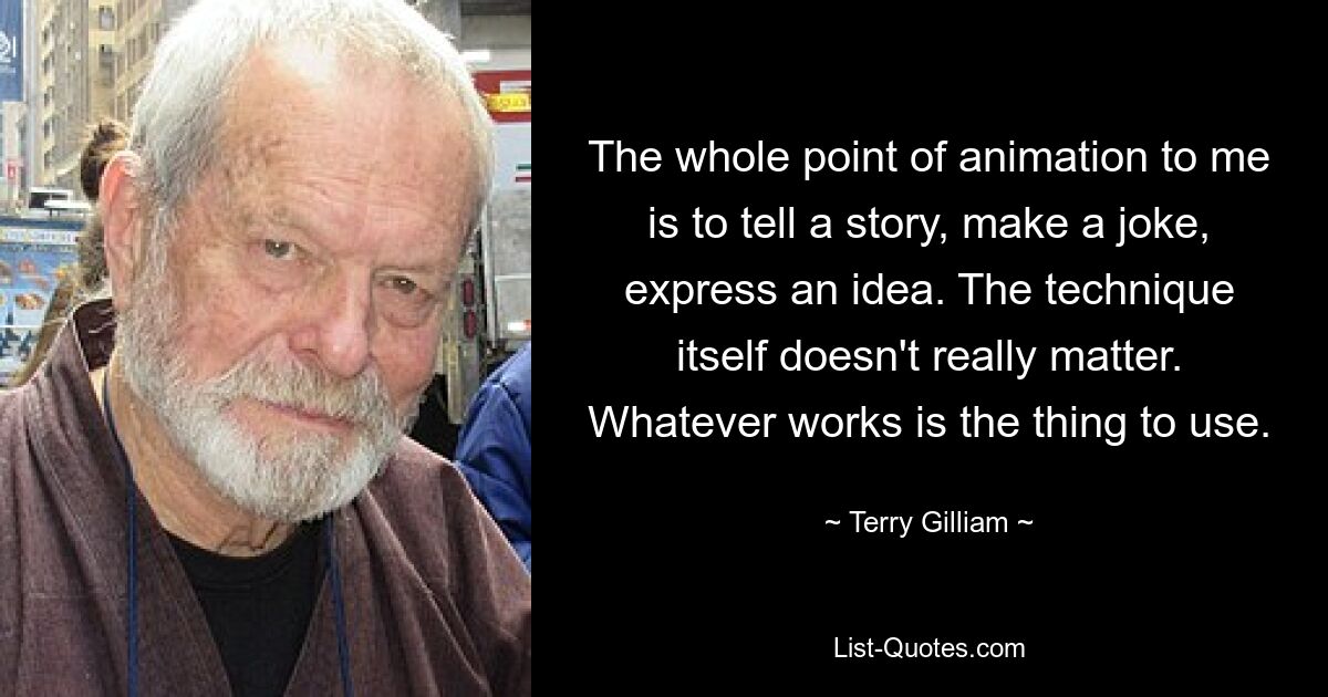 The whole point of animation to me is to tell a story, make a joke, express an idea. The technique itself doesn't really matter. Whatever works is the thing to use. — © Terry Gilliam