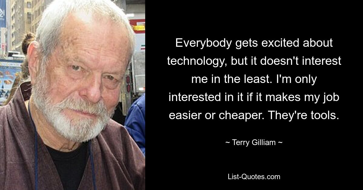 Everybody gets excited about technology, but it doesn't interest me in the least. I'm only interested in it if it makes my job easier or cheaper. They're tools. — © Terry Gilliam