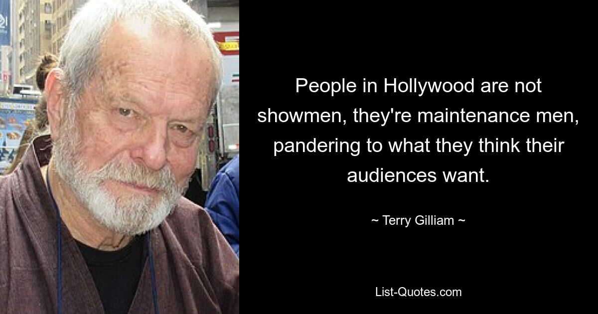 People in Hollywood are not showmen, they're maintenance men, pandering to what they think their audiences want. — © Terry Gilliam