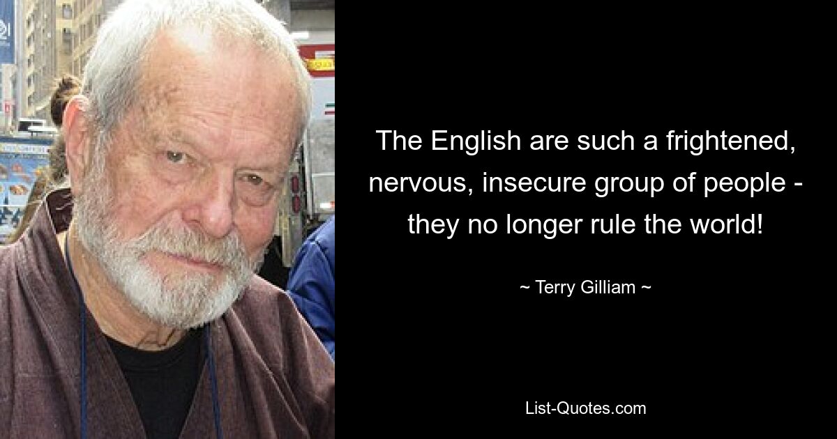 The English are such a frightened, nervous, insecure group of people - they no longer rule the world! — © Terry Gilliam