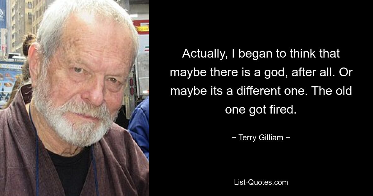 Actually, I began to think that maybe there is a god, after all. Or maybe its a different one. The old one got fired. — © Terry Gilliam