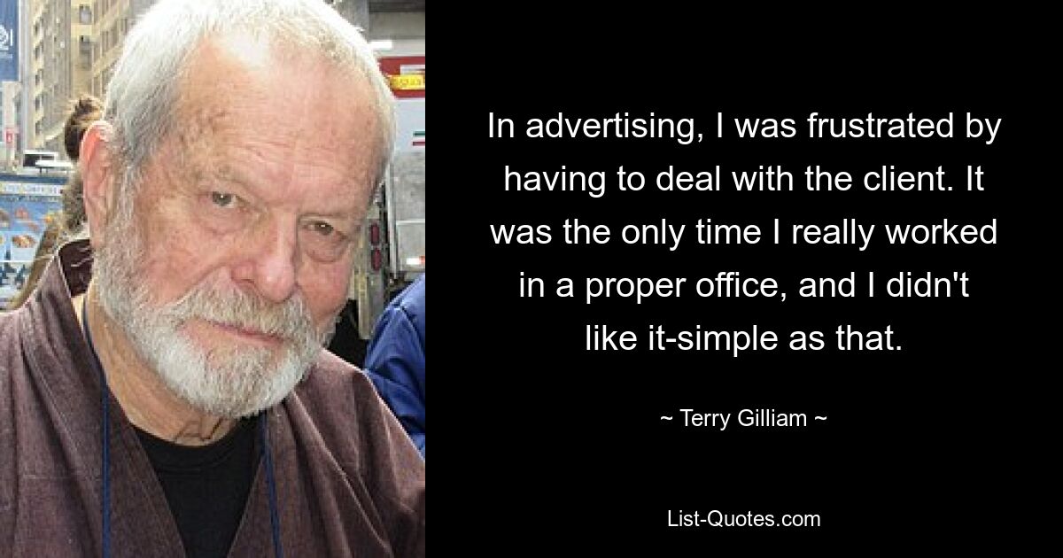 In advertising, I was frustrated by having to deal with the client. It was the only time I really worked in a proper office, and I didn't like it-simple as that. — © Terry Gilliam