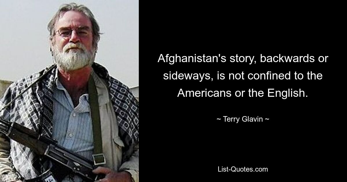 Afghanistan's story, backwards or sideways, is not confined to the Americans or the English. — © Terry Glavin